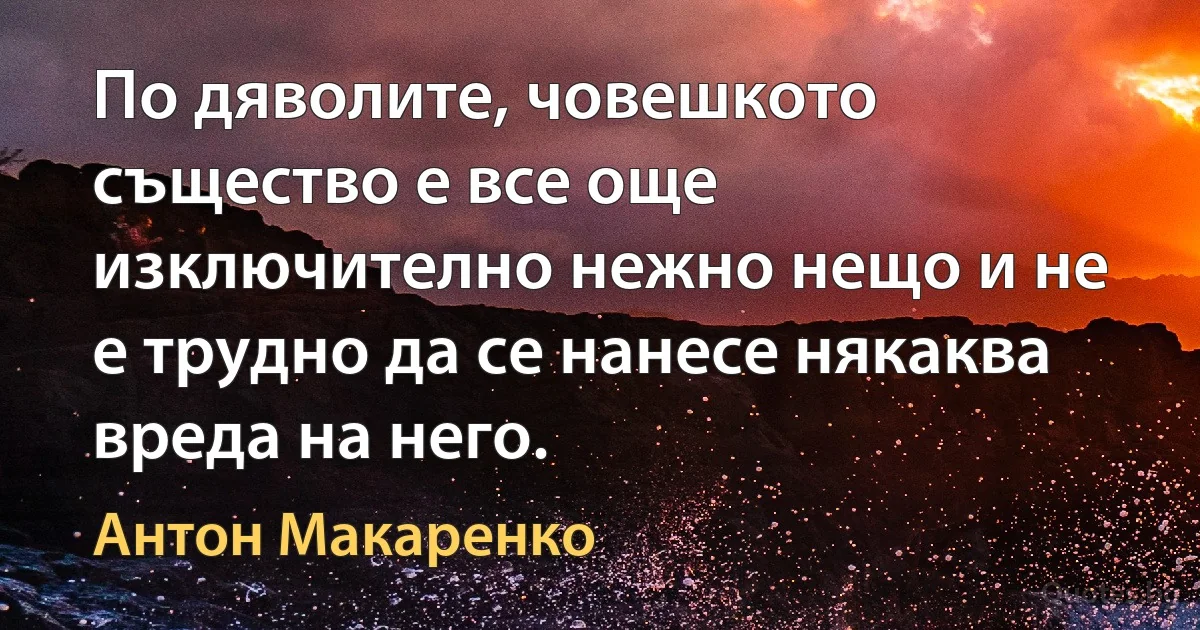 По дяволите, човешкото същество е все още изключително нежно нещо и не е трудно да се нанесе някаква вреда на него. (Антон Макаренко)