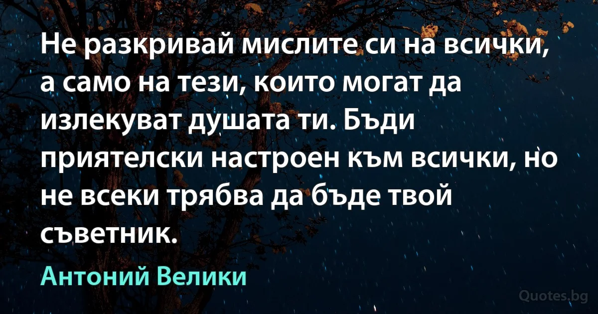 Не разкривай мислите си на всички, а само на тези, които могат да излекуват душата ти. Бъди приятелски настроен към всички, но не всеки трябва да бъде твой съветник. (Антоний Велики)