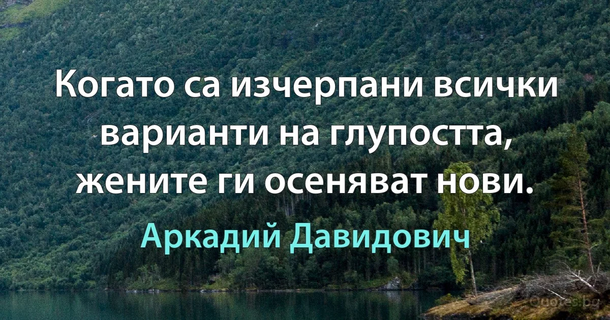 Когато са изчерпани всички варианти на глупостта, жените ги осеняват нови. (Аркадий Давидович)