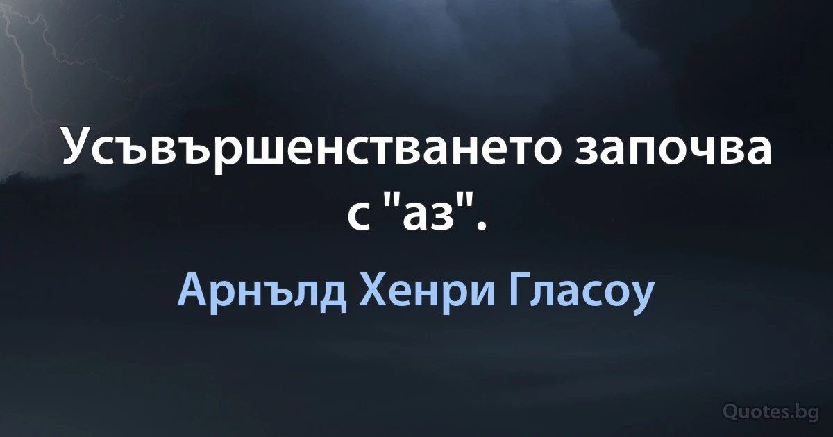 Усъвършенстването започва с "аз". (Арнълд Хенри Гласоу)