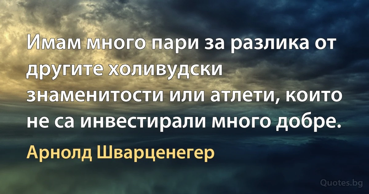 Имам много пари за разлика от другите холивудски знаменитости или атлети, които не са инвестирали много добре. (Арнолд Шварценегер)