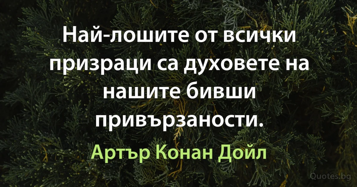 Най-лошите от всички призраци са духовете на нашите бивши привързаности. (Артър Конан Дойл)