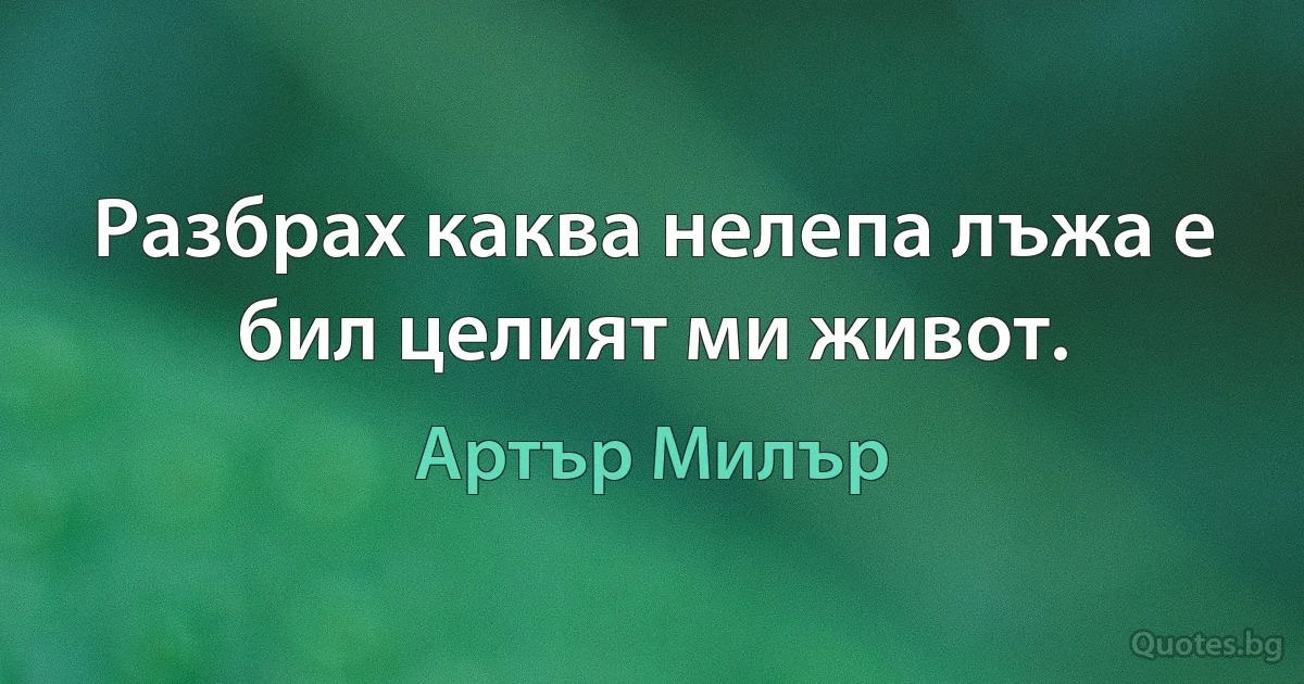 Разбрах каква нелепа лъжа е бил целият ми живот. (Артър Милър)