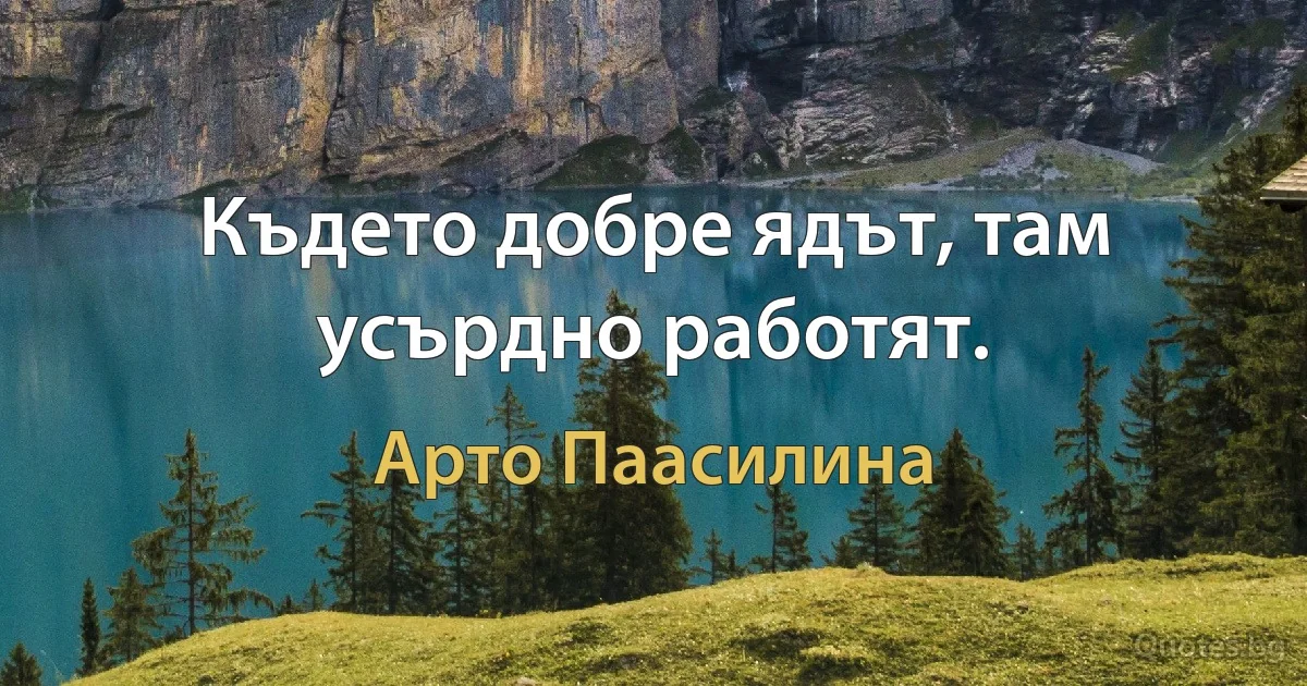 Където добре ядът, там усърдно работят. (Арто Паасилина)