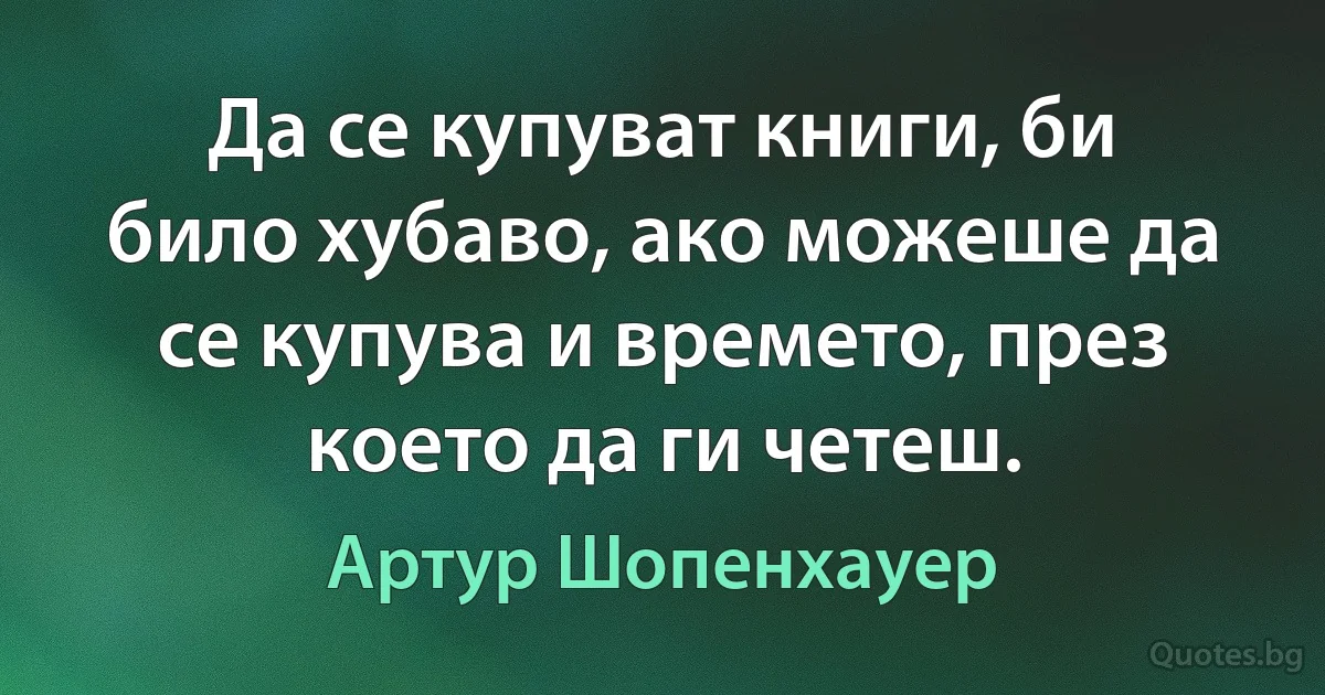 Да се купуват книги, би било хубаво, ако можеше да се купува и времето, през което да ги четеш. (Артур Шопенхауер)