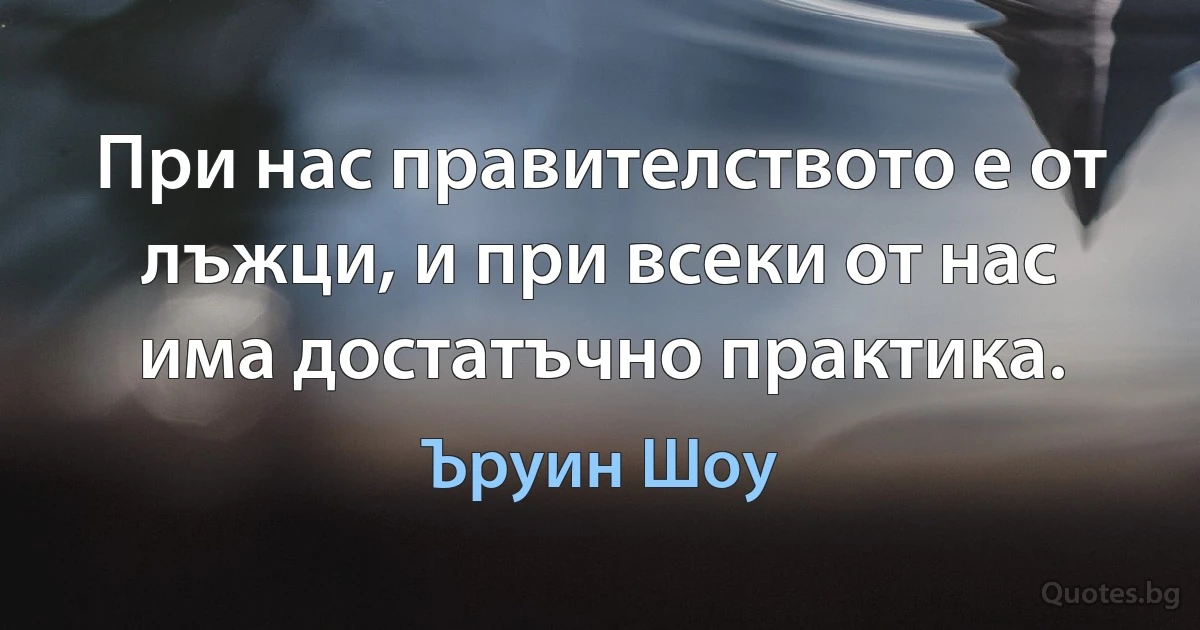 При нас правителството е от лъжци, и при всеки от нас има достатъчно практика. (Ъруин Шоу)