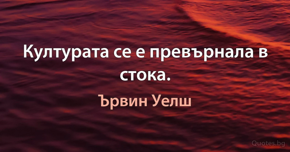 Културата се е превърнала в стока. (Ървин Уелш)