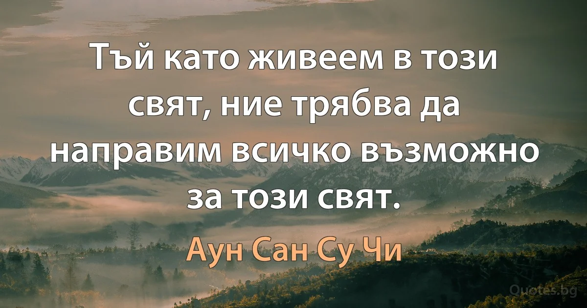 Тъй като живеем в този свят, ние трябва да направим всичко възможно за този свят. (Аун Сан Су Чи)