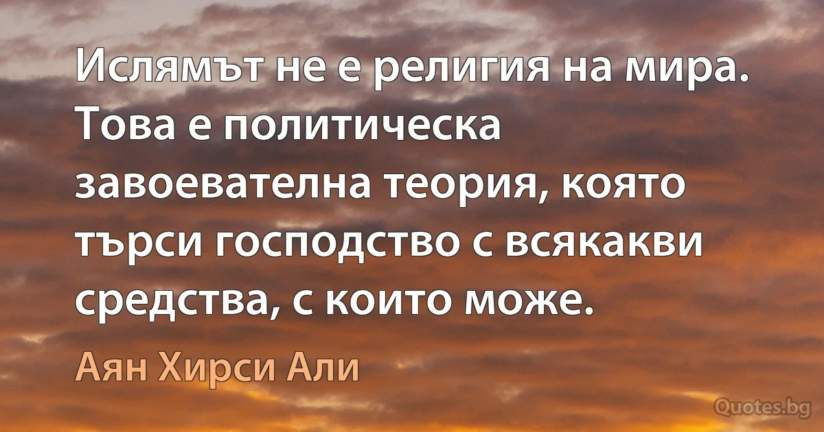 Ислямът не е религия на мира. Това е политическа завоевателна теория, която търси господство с всякакви средства, с които може. (Аян Хирси Али)