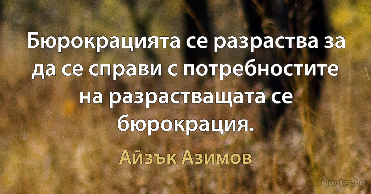 Бюрокрацията се разраства за да се справи с потребностите на разрастващата се бюрокрация. (Айзък Азимов)