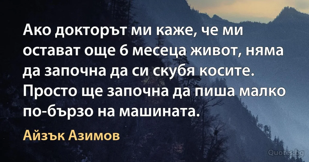 Ако докторът ми каже, че ми остават още 6 месеца живот, няма да започна да си скубя косите. Просто ще започна да пиша малко по-бързо на машината. (Айзък Азимов)