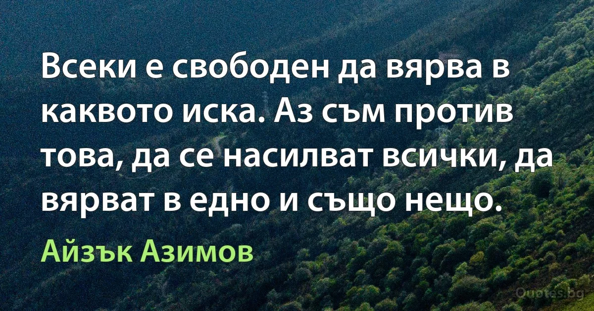 Всеки е свободен да вярва в каквото иска. Аз съм против това, да се насилват всички, да вярват в едно и също нещо. (Айзък Азимов)