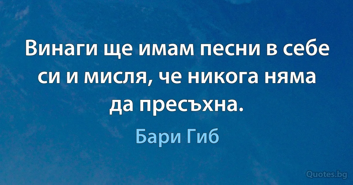 Винаги ще имам песни в себе си и мисля, че никога няма да пресъхна. (Бари Гиб)