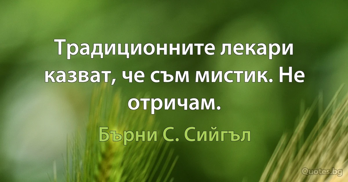 Традиционните лекари казват, че съм мистик. Не отричам. (Бърни С. Сийгъл)