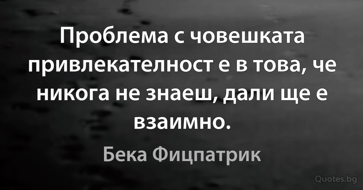 Проблема с човешката привлекателност е в това, че никога не знаеш, дали ще е взаимно. (Бека Фицпатрик)