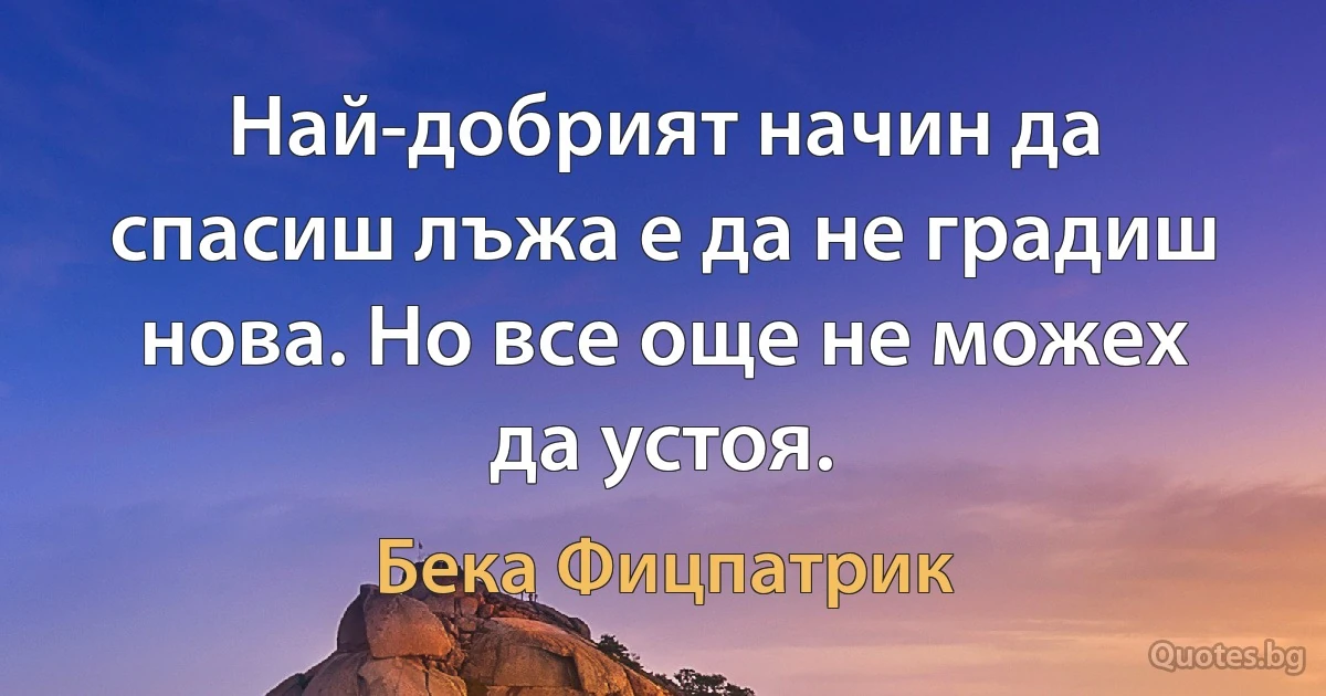 Най-добрият начин да спасиш лъжа е да не градиш нова. Но все още не можех да устоя. (Бека Фицпатрик)