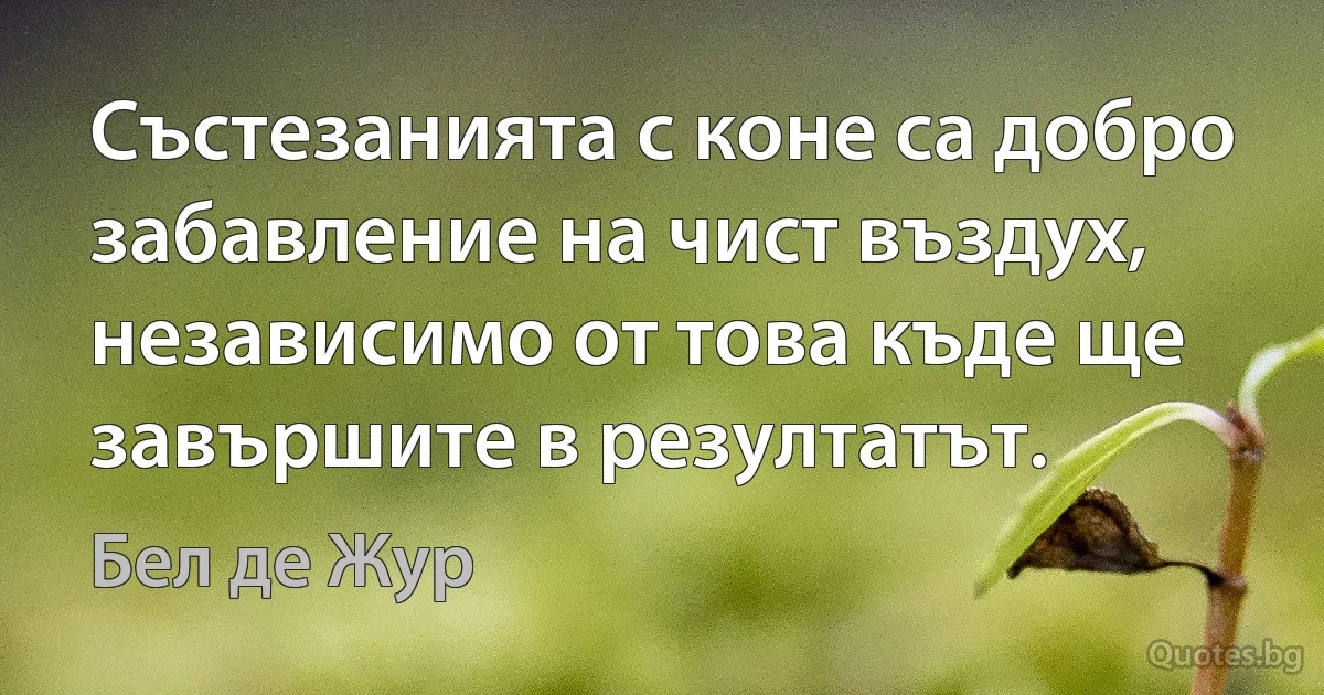 Състезанията с коне са добро забавление на чист въздух, независимо от това къде ще завършите в резултатът. (Бел де Жур)