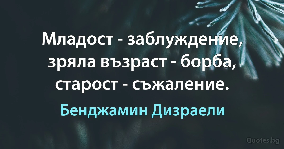 Младост - заблуждение, зряла възраст - борба, старост - съжаление. (Бенджамин Дизраели)