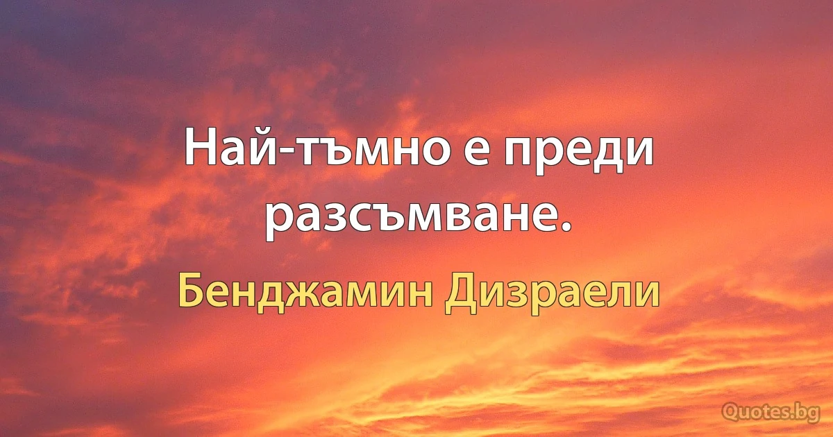 Най-тъмно е преди разсъмване. (Бенджамин Дизраели)