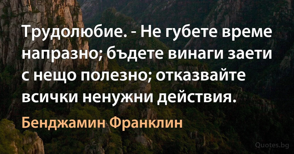 Трудолюбие. - Не губете време напразно; бъдете винаги заети с нещо полезно; отказвайте всички ненужни действия. (Бенджамин Франклин)