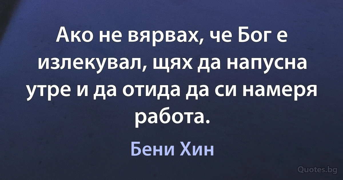 Ако не вярвах, че Бог е излекувал, щях да напусна утре и да отида да си намеря работа. (Бени Хин)