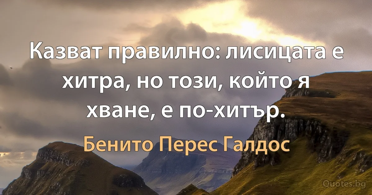 Казват правилно: лисицата е хитра, но този, който я хване, е по-хитър. (Бенито Перес Галдос)