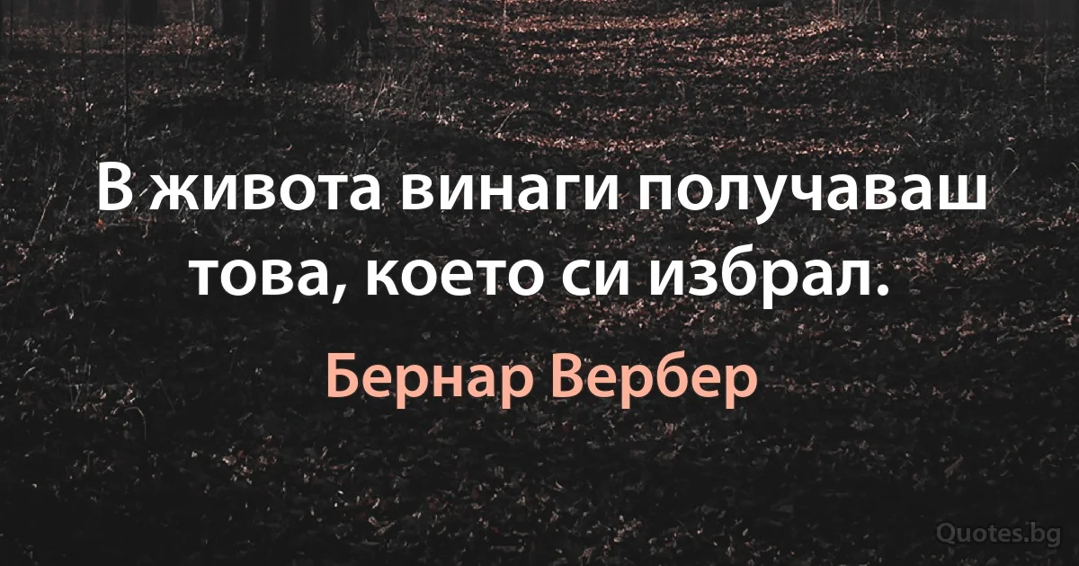 В живота винаги получаваш това, което си избрал. (Бернар Вербер)