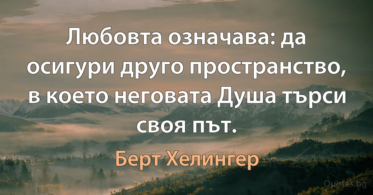 Любовта означава: да осигури друго пространство, в което неговата Душа търси своя път. (Берт Хелингер)