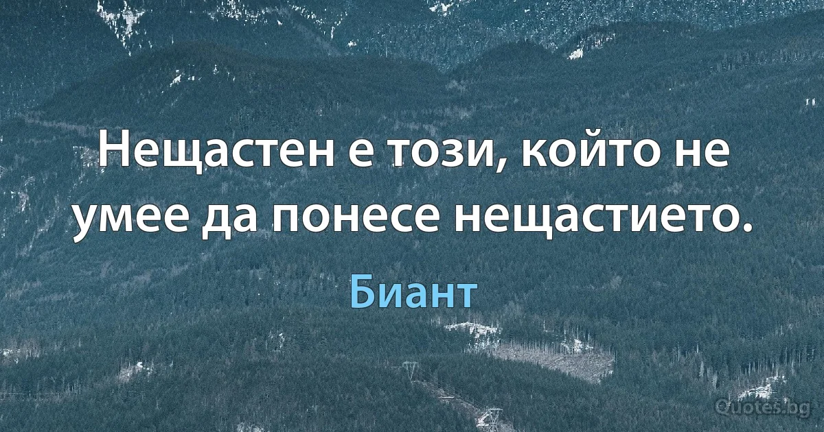 Нещастен е този, който не умее да понесе нещастието. (Биант)