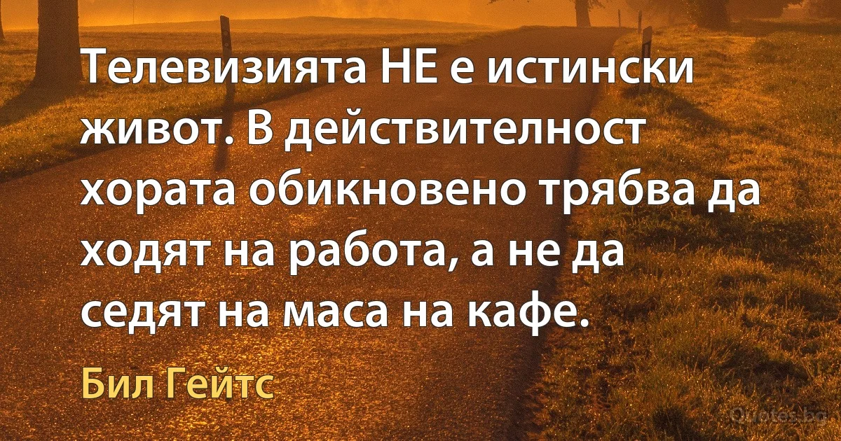 Телевизията НЕ е истински живот. В действителност хората обикновено трябва да ходят на работа, а не да седят на маса на кафе. (Бил Гейтс)