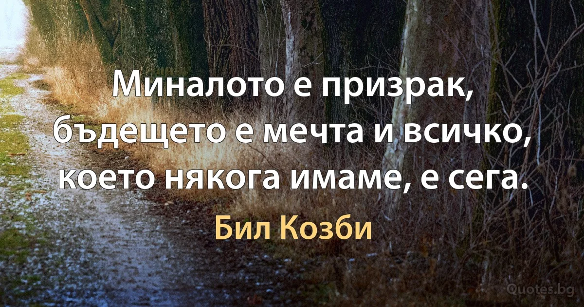 Миналото е призрак, бъдещето е мечта и всичко, което някога имаме, е сега. (Бил Козби)