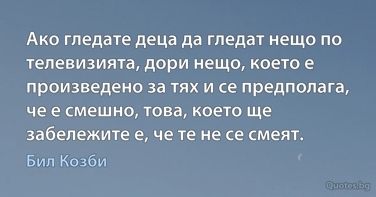 Ако гледате деца да гледат нещо по телевизията, дори нещо, което е произведено за тях и се предполага, че е смешно, това, което ще забележите е, че те не се смеят. (Бил Козби)