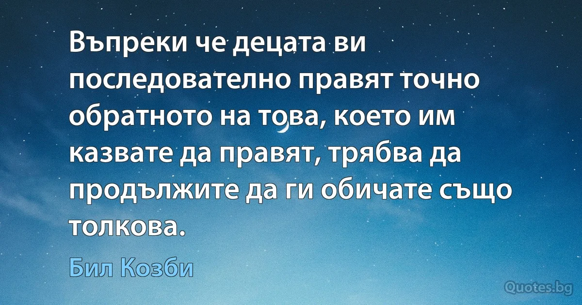 Въпреки че децата ви последователно правят точно обратното на това, което им казвате да правят, трябва да продължите да ги обичате също толкова. (Бил Козби)