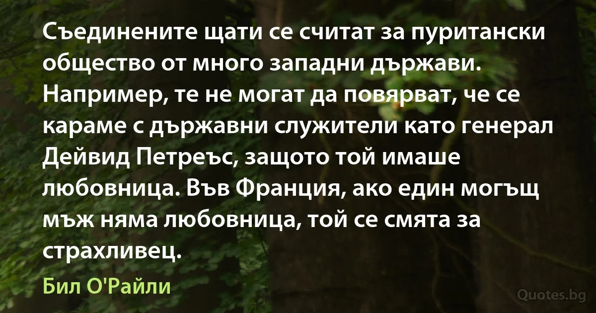 Съединените щати се считат за пуритански общество от много западни държави. Например, те не могат да повярват, че се караме с държавни служители като генерал Дейвид Петреъс, защото той имаше любовница. Във Франция, ако един могъщ мъж няма любовница, той се смята за страхливец. (Бил О'Райли)