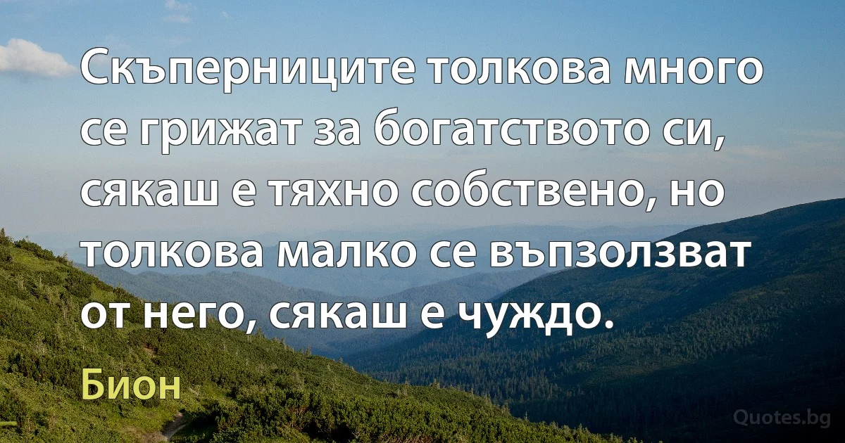 Скъперниците толкова много се грижат за богатството си, сякаш е тяхно собствено, но толкова малко се въпзолзват от него, сякаш е чуждо. (Бион)