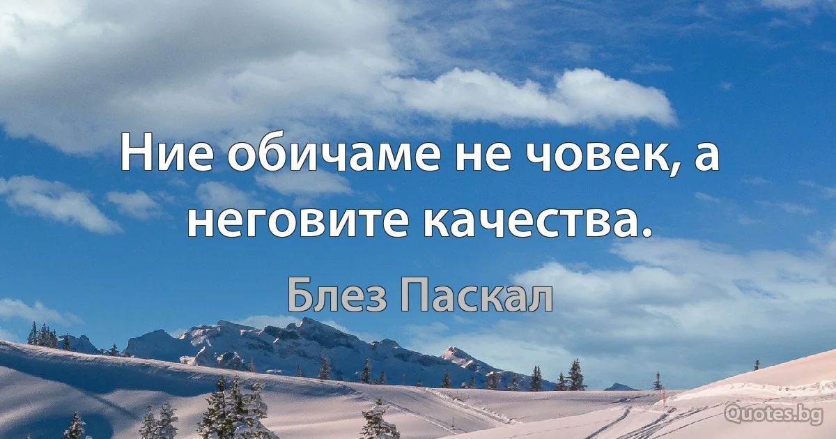 Ние обичаме не човек, а неговите качества. (Блез Паскал)