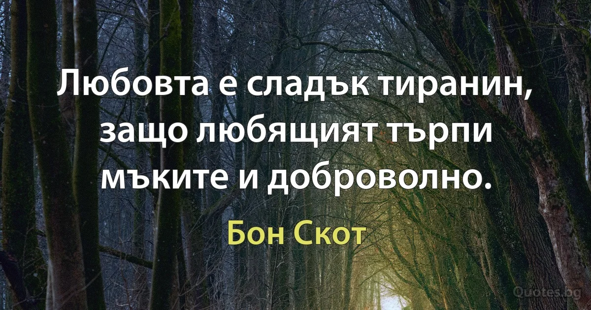 Любовта е сладък тиранин, защо любящият търпи мъките и доброволно. (Бон Скот)