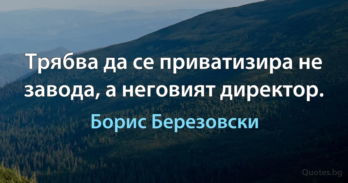 Трябва да се приватизира не завода, а неговият директор. (Борис Березовски)