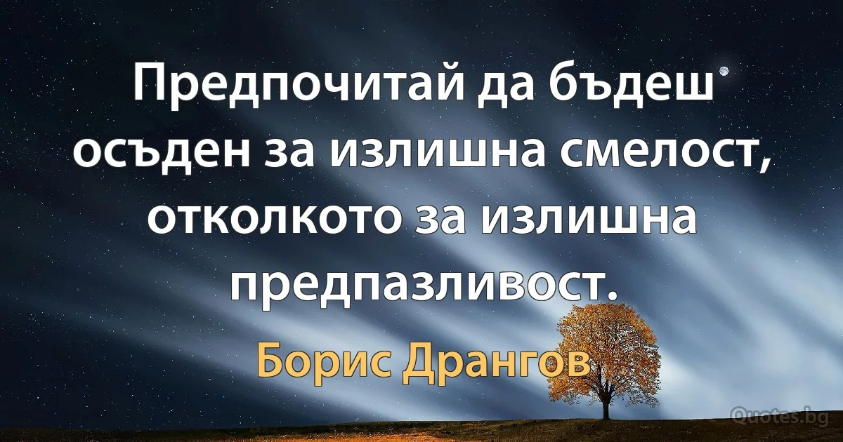 Предпочитай да бъдеш осъден за излишна смелост, отколкото за излишна предпазливост. (Борис Дрангов)