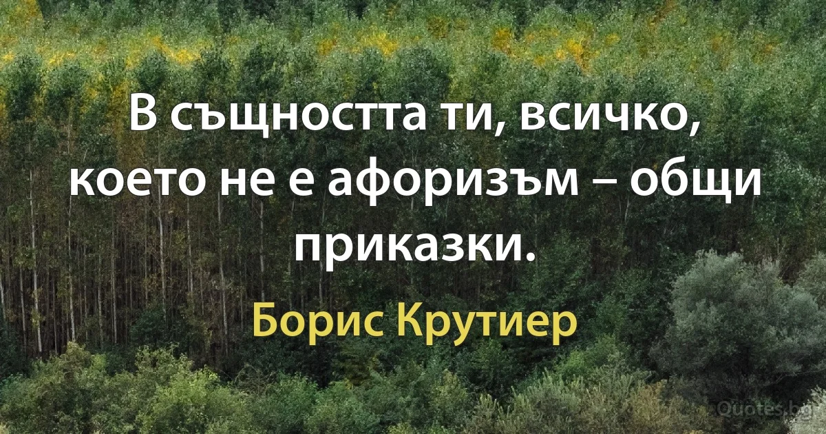 В същността ти, всичко, което не е афоризъм – общи приказки. (Борис Крутиер)