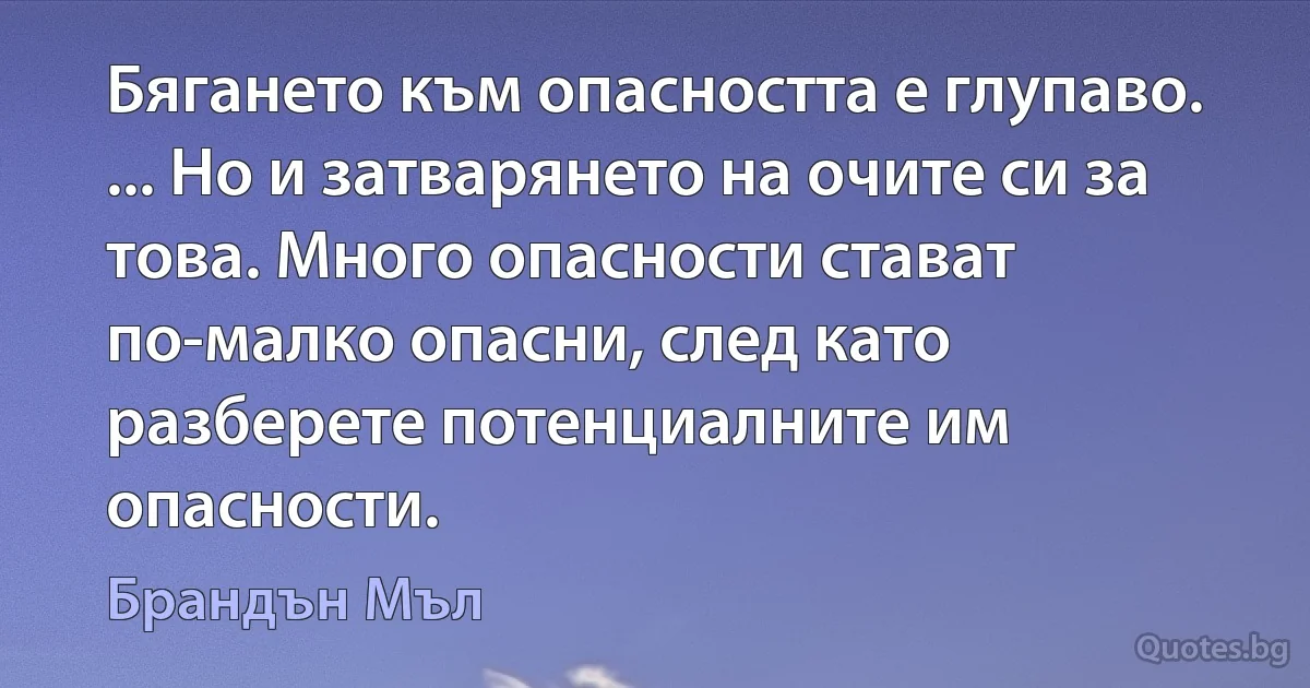 Бягането към опасността е глупаво. ... Но и затварянето на очите си за това. Много опасности стават по-малко опасни, след като разберете потенциалните им опасности. (Брандън Мъл)