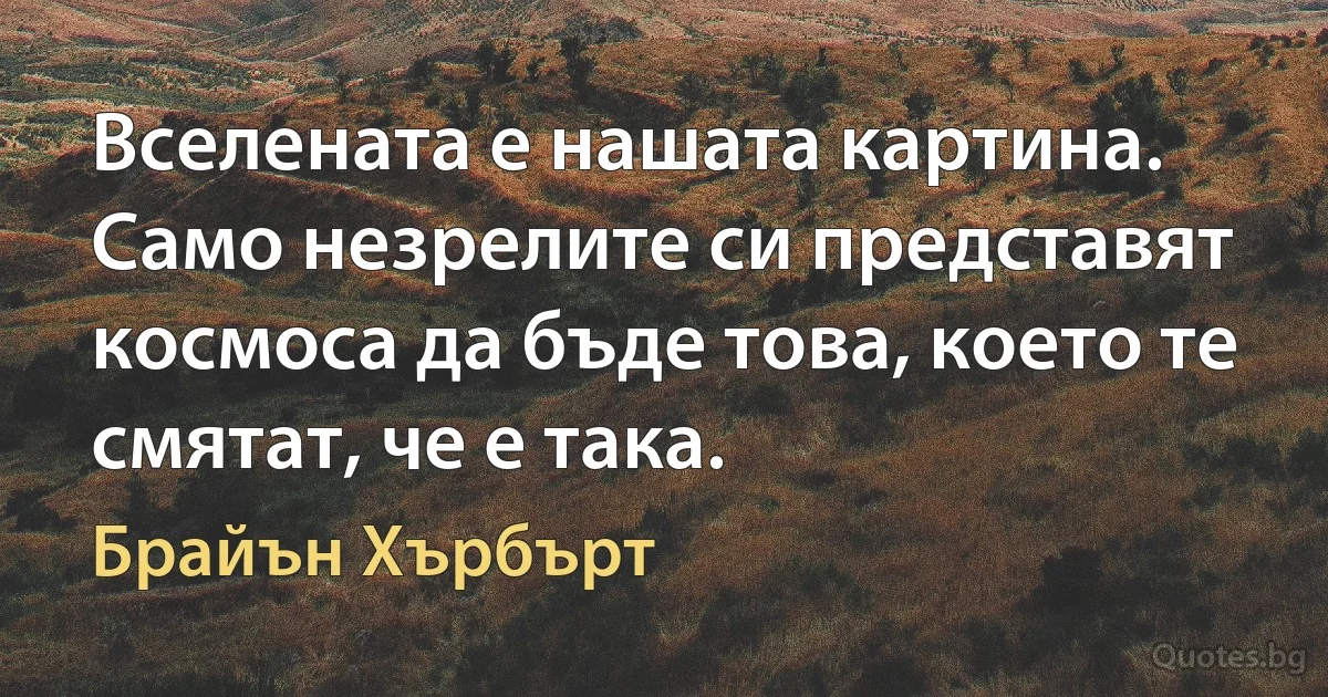 Вселената е нашата картина. Само незрелите си представят космоса да бъде това, което те смятат, че е така. (Брайън Хърбърт)