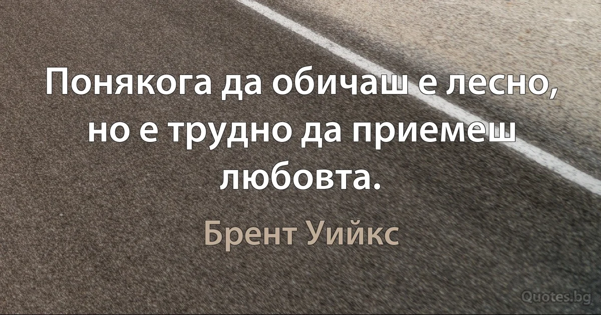 Понякога да обичаш е лесно, но е трудно да приемеш любовта. (Брент Уийкс)