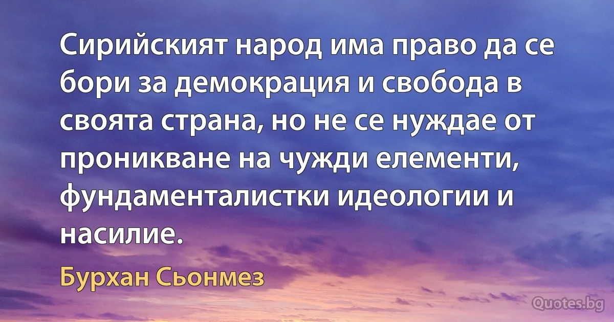 Сирийският народ има право да се бори за демокрация и свобода в своята страна, но не се нуждае от проникване на чужди елементи, фундаменталистки идеологии и насилие. (Бурхан Сьонмез)