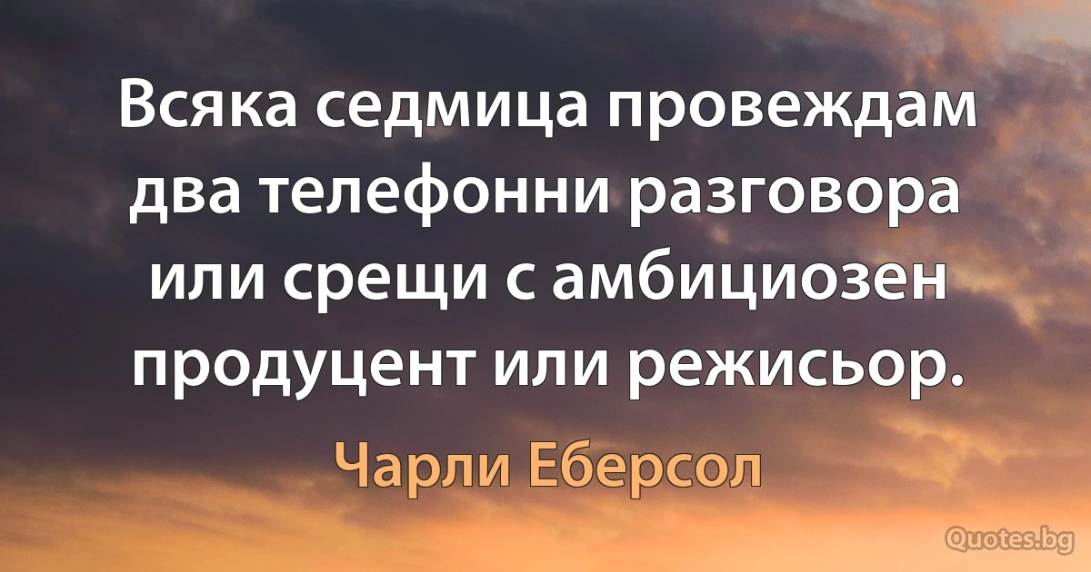 Всяка седмица провеждам два телефонни разговора или срещи с амбициозен продуцент или режисьор. (Чарли Еберсол)