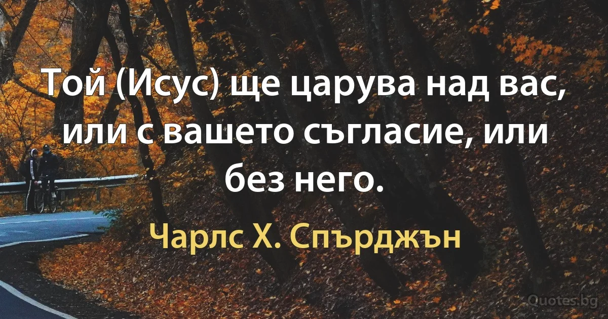 Той (Исус) ще царува над вас, или с вашето съгласие, или без него. (Чарлс Х. Спърджън)