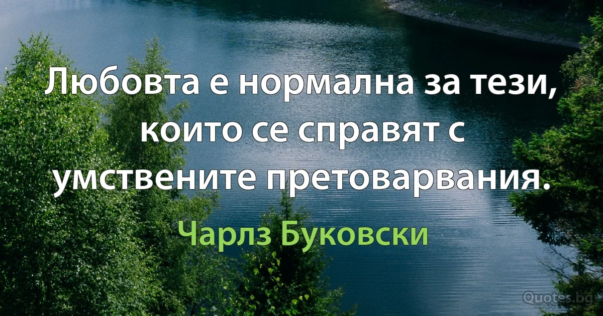 Любовта е нормална за тези, които се справят с умствените претоварвания. (Чарлз Буковски)