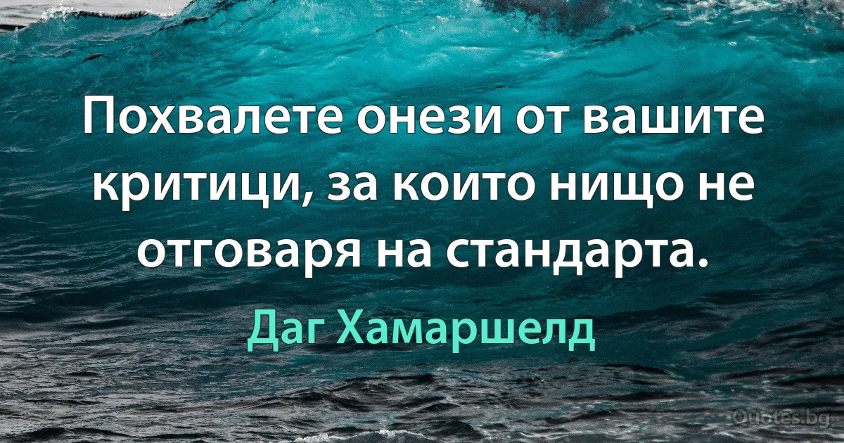 Похвалете онези от вашите критици, за които нищо не отговаря на стандарта. (Даг Хамаршелд)