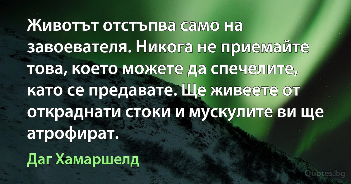 Животът отстъпва само на завоевателя. Никога не приемайте това, което можете да спечелите, като се предавате. Ще живеете от откраднати стоки и мускулите ви ще атрофират. (Даг Хамаршелд)