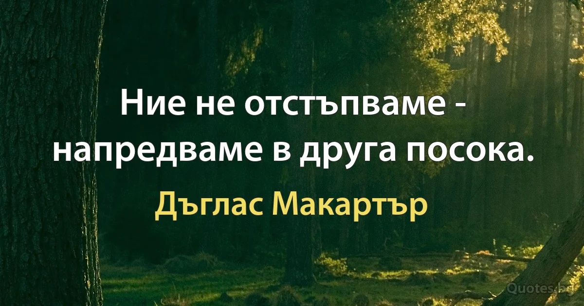 Ние не отстъпваме - напредваме в друга посока. (Дъглас Макартър)